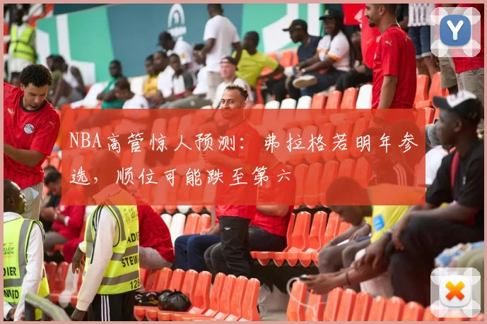 NBA高管惊人预测：弗拉格若明年参选，顺位可能跌至第六