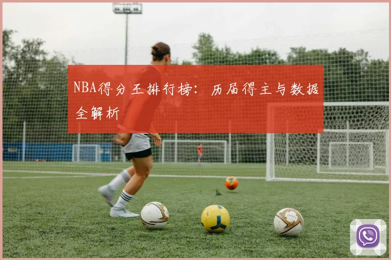 NBA得分王排行榜：历届得主与数据全解析