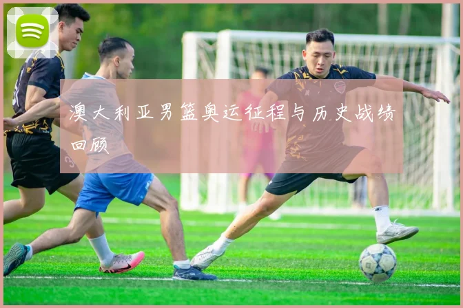 澳大利亚男篮奥运征程与历史战绩回顾