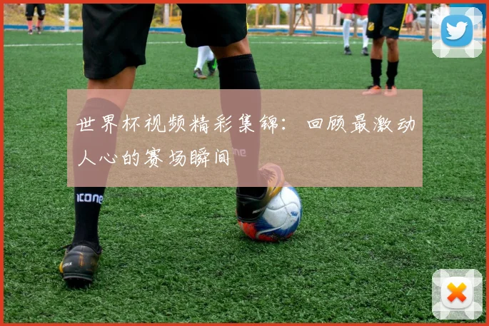 世界杯视频精彩集锦：回顾最激动人心的赛场瞬间