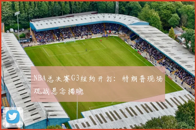 NBA总决赛G3纽约开打：特朗普现场观战悬念揭晓