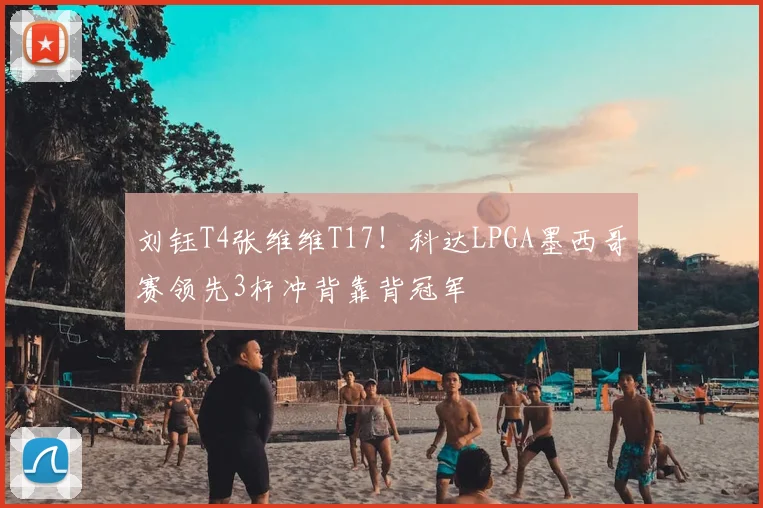 刘钰T4张维维T17！科达LPGA墨西哥赛领先3杆冲背靠背冠军