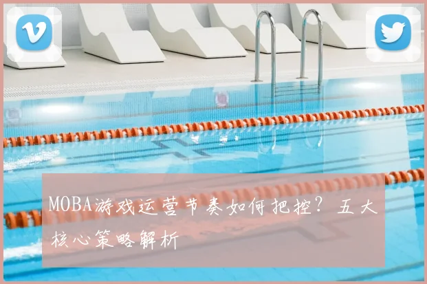 MOBA游戏运营节奏如何把控？五大核心策略解析