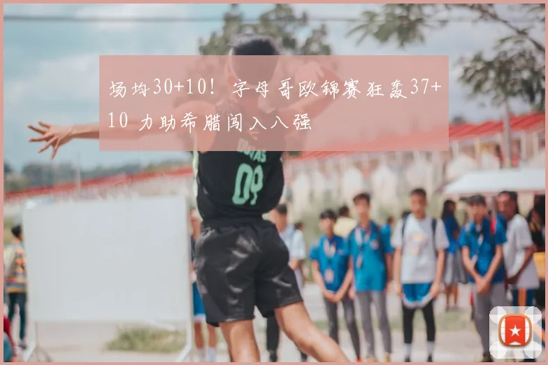 场均30+10！字母哥欧锦赛狂轰37+10 力助希腊闯入八强