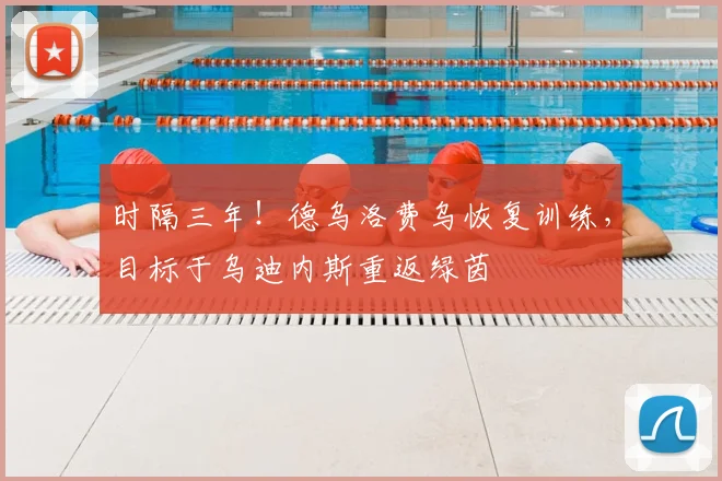 时隔三年！德乌洛费乌恢复训练，目标于乌迪内斯重返绿茵