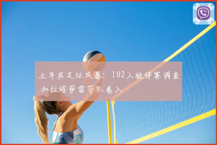 土耳其足坛风暴：102人被停赛调查 加拉塔萨雷等队卷入