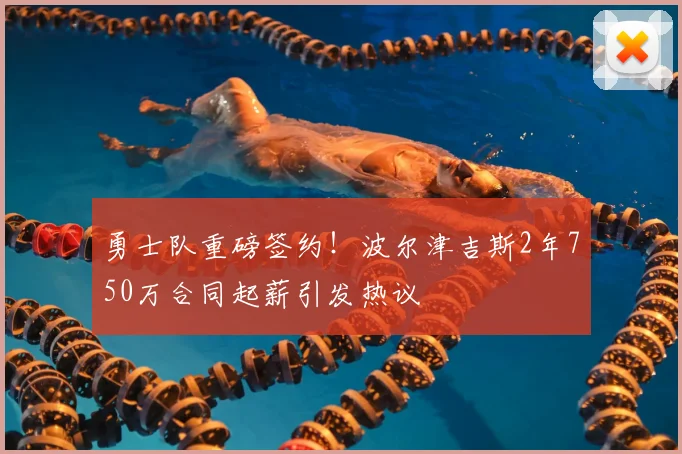 勇士队重磅签约！波尔津吉斯2年750万合同起薪引发热议