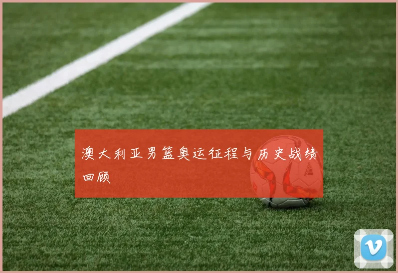 澳大利亚男篮奥运征程与历史战绩回顾