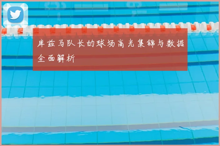 库兹马队长的球场高光集锦与数据全面解析