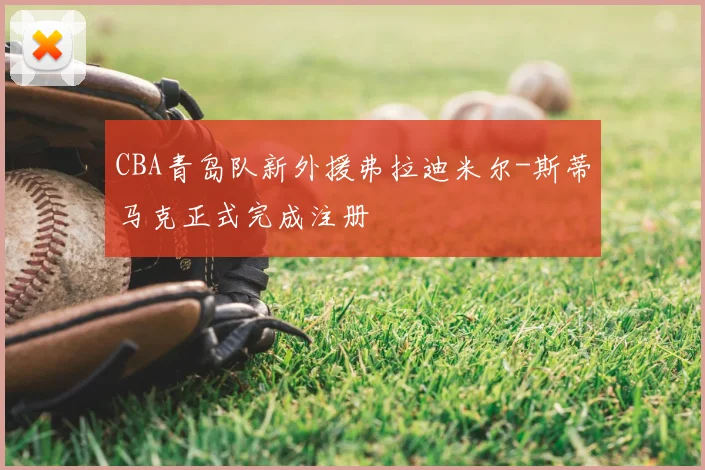 CBA青岛队新外援弗拉迪米尔-斯蒂马克正式完成注册