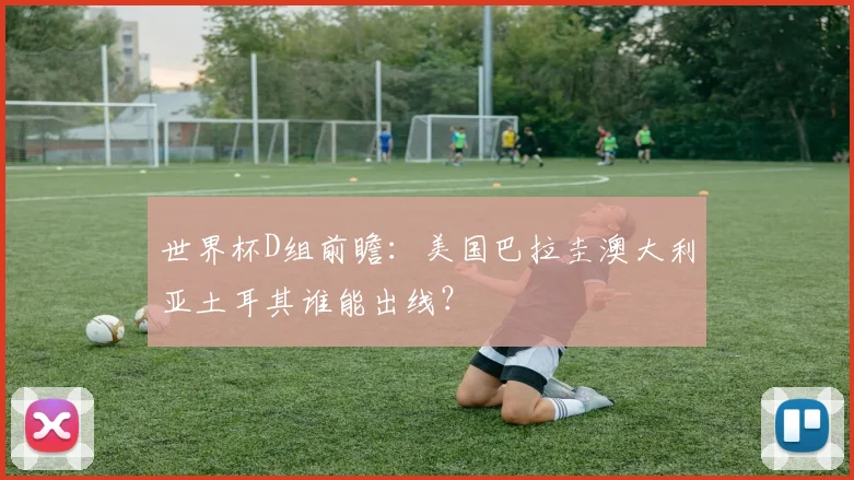 世界杯D组前瞻:美国巴拉圭澳大利亚土耳其谁能出线?