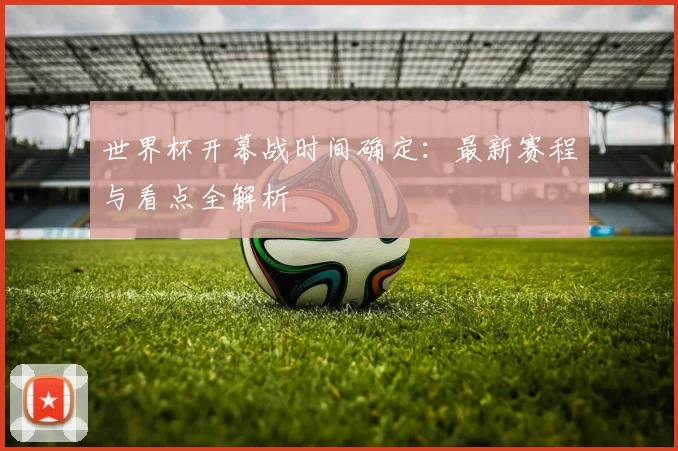 世界杯开幕战时间确定：最新赛程与看点全解析
