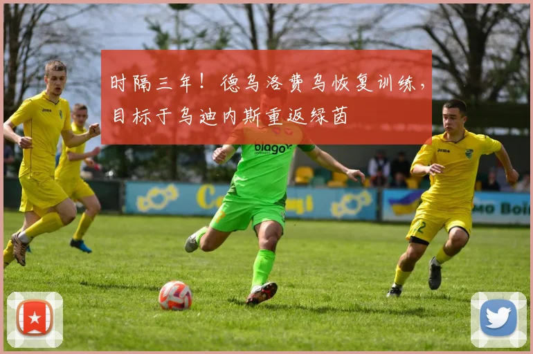 时隔三年！德乌洛费乌恢复训练，目标于乌迪内斯重返绿茵