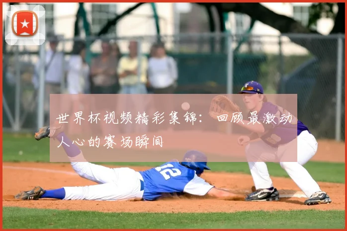 世界杯视频精彩集锦：回顾最激动人心的赛场瞬间
