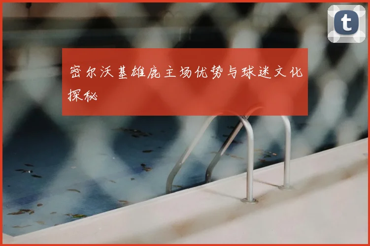 密尔沃基雄鹿主场优势与球迷文化探秘