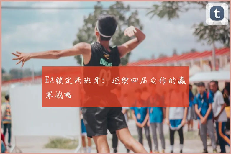 EA锁定西班牙:连续四届合作的赢家战略