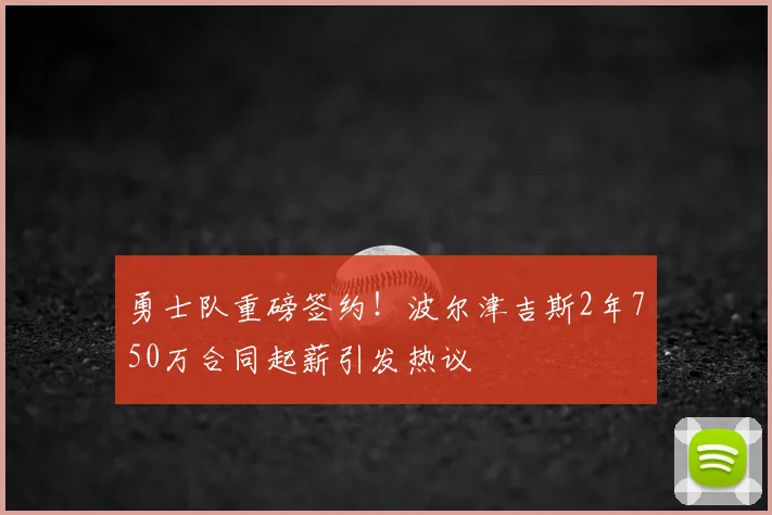 勇士队重磅签约！波尔津吉斯2年750万合同起薪引发热议