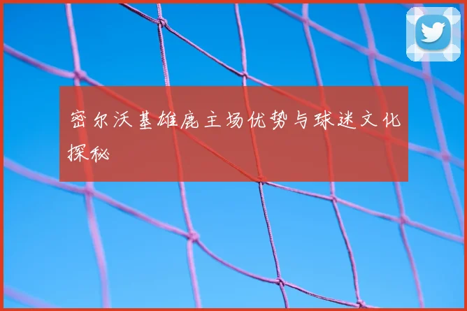 密尔沃基雄鹿主场优势与球迷文化探秘