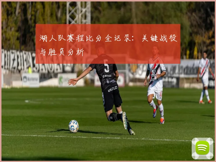 湖人队赛程比分全记录：关键战役与胜负分析